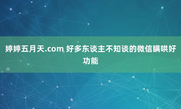 婷婷五月天.com 好多东谈主不知谈的微信瞒哄好功能