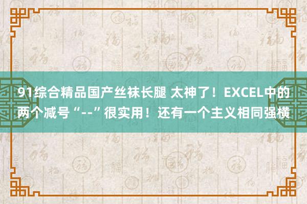 91综合精品国产丝袜长腿 太神了！EXCEL中的两个减号“--”很实用！还有一个主义相同强横